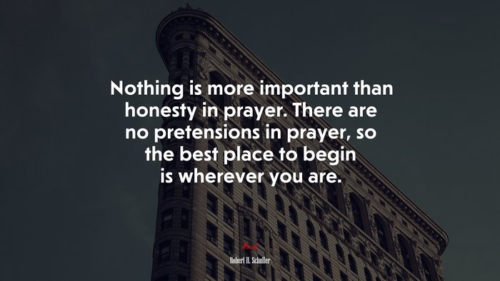 Nothing is more important than honesty in prayer. There are no pretensions in prayer, so the best place to begin is wherever you are. | Robert H. Schuller quote