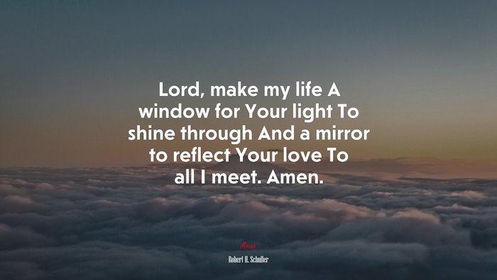 Lord, make my life A window for Your light To shine through And a mirror to reflect Your love To all I meet. Amen. | Robert H. Schuller quote