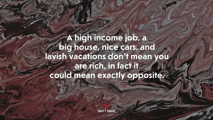 A high income job, a big house, nice cars, and lavish vacations don’t mean you are rich, in fact it could mean exactly opposite. | Robert T. Kiyosaki quote