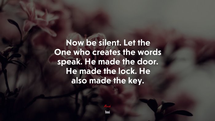 Now be silent. Let the One who creates the words speak. He made the door. He made the lock. He also made the key. | Rumi quote