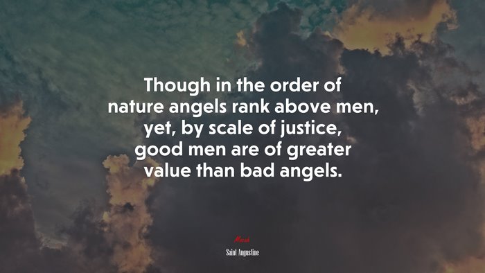 Though in the order of nature angels rank above men, yet, by scale of justice, good men are of greater value than bad angels. | Saint Augustine quote