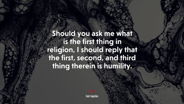 Should you ask me what is the first thing in religion, I should reply that the first, second, and third thing therein is humility. | Saint Augustine quote
