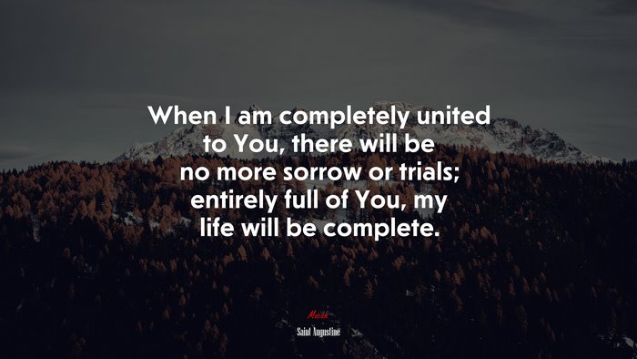 When I am completely united to You, there will be no more sorrow or trials; entirely full of You, my life will be complete. | Saint Augustine quote