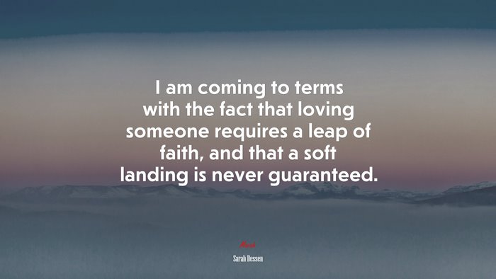 I am coming to terms with the fact that loving someone requires a leap of faith, and that a soft landing is never guaranteed. | Sarah Dessen quote