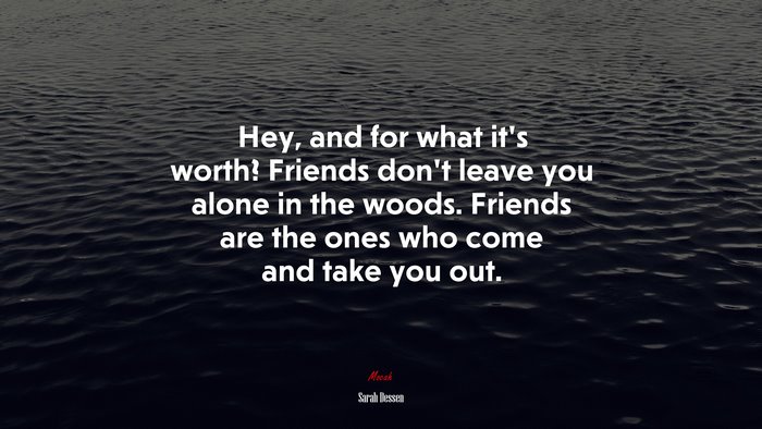 Hey, and for what it’s worth? Friends don’t leave you alone in the woods. Friends are the ones who come and take you out. | Sarah Dessen quote