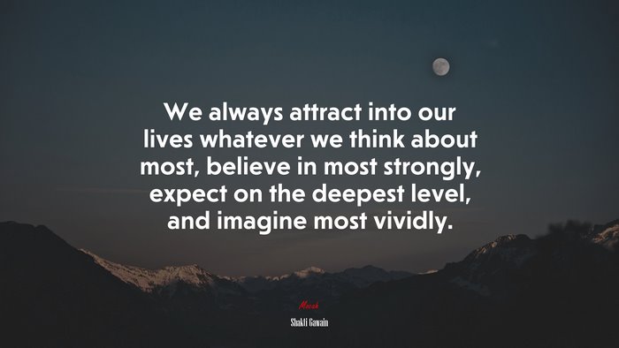 We always attract into our lives whatever we think about most, believe in most strongly, expect on the deepest level, and imagine most vividly. | Shakti Gawain quote