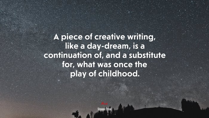 A piece of creative writing, like a day-dream, is a continuation of, and a substitute for, what was once the play of childhood. | Sigmund Freud quote