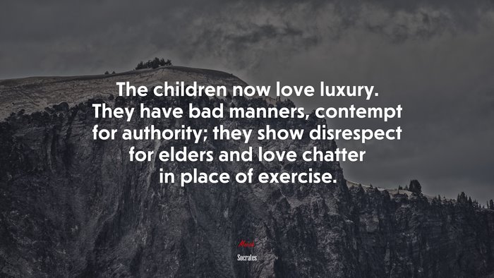The children now love luxury. They have bad manners, contempt for authority; they show disrespect for elders and love chatter in place of exercise. | Socrates quote