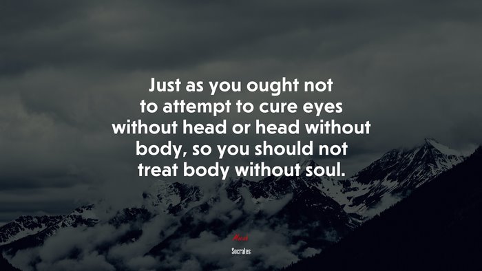 Just as you ought not to attempt to cure eyes without head or head without body, so you should not treat body without soul. | Socrates quote
