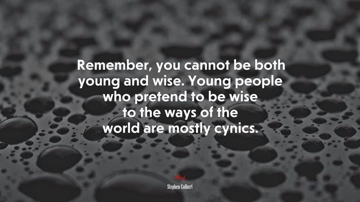 Remember, you cannot be both young and wise. Young people who pretend to be wise to the ways of the world are mostly cynics. | Stephen Colbert quote