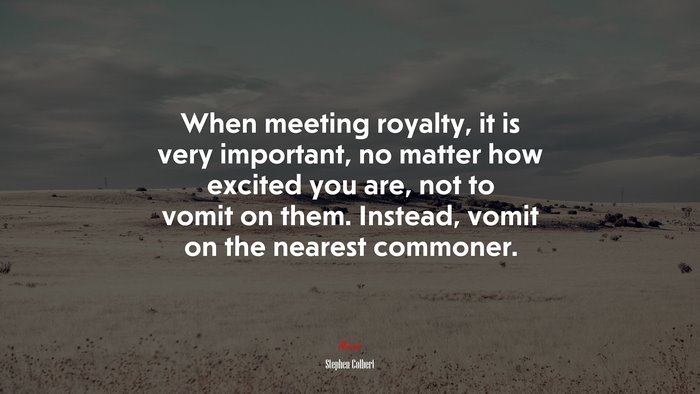 When meeting royalty, it is very important, no matter how excited you are, not to vomit on them. Instead, vomit on the nearest commoner. | Stephen Colbert quote
