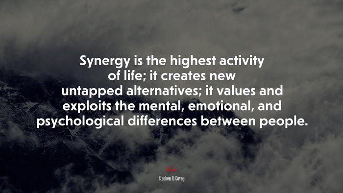 Synergy is the highest activity of life; it creates new untapped alternatives; it values and exploits the mental, emotional, and psychological differences between people. | Stephen R. Covey quote