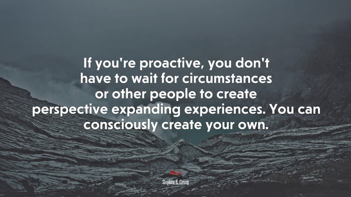 If you’re proactive, you don’t have to wait for circumstances or other people to create perspective expanding experiences. You can consciously create your own. | Stephen R. Covey quote