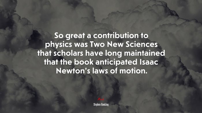 So great a contribution to physics was Two New Sciences that scholars have long maintained that the book anticipated Isaac Newton’s laws of motion. | Stephen Hawking quote