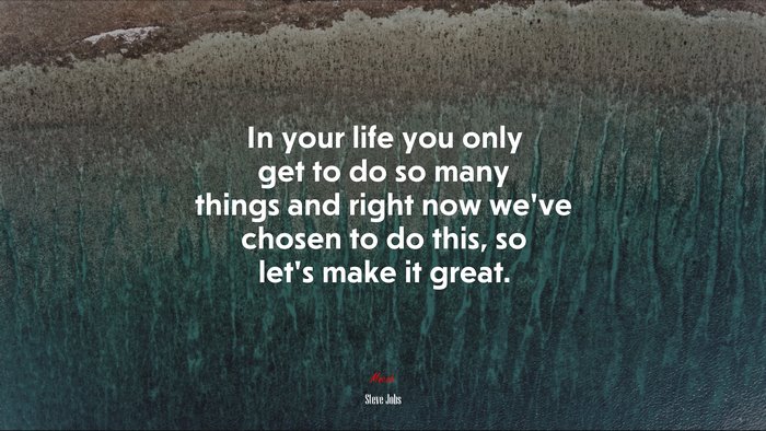 In your life you only get to do so many things and right now we’ve chosen to do this, so let’s make it great. | Steve Jobs quote