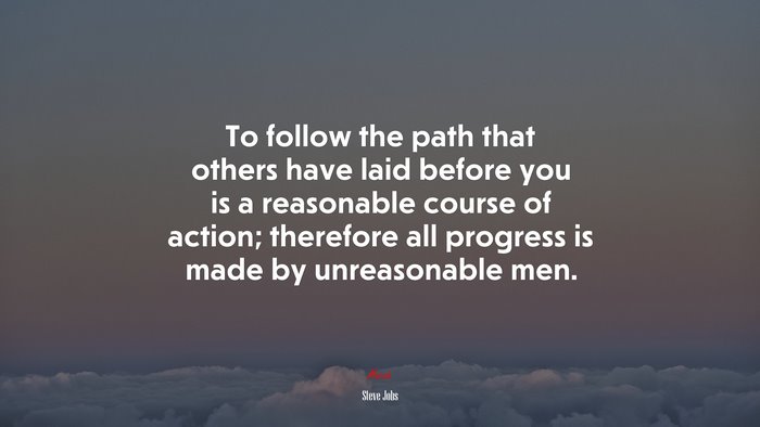 To follow the path that others have laid before you is a reasonable course of action; therefore all progress is made by unreasonable men. | Steve Jobs quote