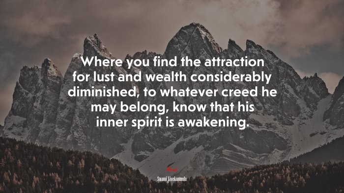 Where you find the attraction for lust and wealth considerably diminished, to whatever creed he may belong, know that his inner spirit is awakening. | Swami Vivekananda quote