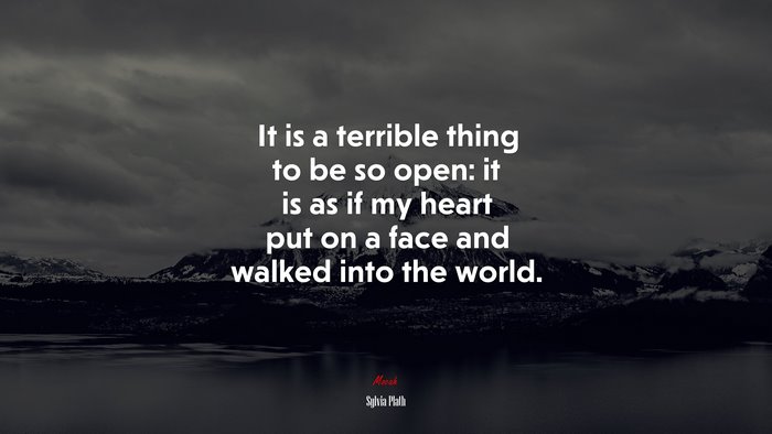 It is a terrible thing to be so open: it is as if my heart put on a face and walked into the world. | Sylvia Plath quote