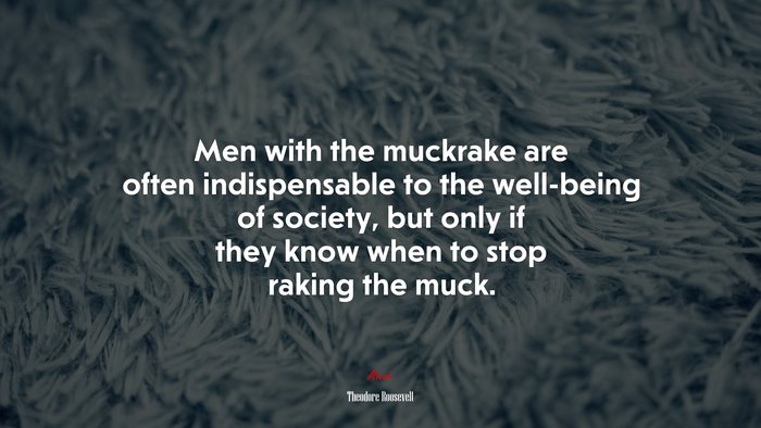Men with the muckrake are often indispensable to the well-being of society, but only if they know when to stop raking the muck. | Theodore Roosevelt quote