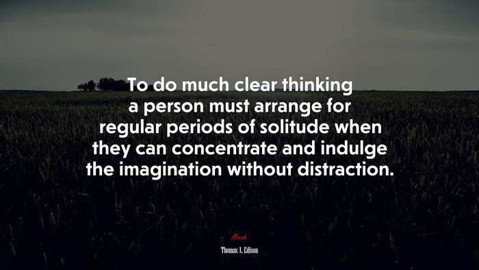 To do much clear thinking a person must arrange for regular periods of solitude when they can concentrate and indulge the imagination without distraction. | Thomas A. Edison quote