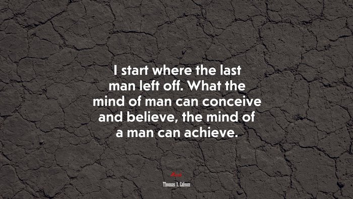 I start where the last man left off. What the mind of man can conceive and believe, the mind of a man can achieve. | Thomas A. Edison quote