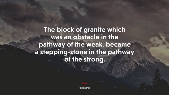 The block of granite which was an obstacle in the pathway of the weak, became a stepping-stone in the pathway of the strong. | Thomas Carlyle quote