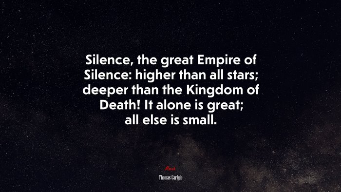 Silence, the great Empire of Silence: higher than all stars; deeper than the Kingdom of Death! It alone is great; all else is small. | Thomas Carlyle quote