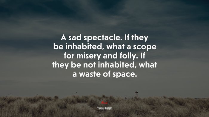 A sad spectacle. If they be inhabited, what a scope for misery and folly. If they be not inhabited, what a waste of space. | Thomas Carlyle quote
