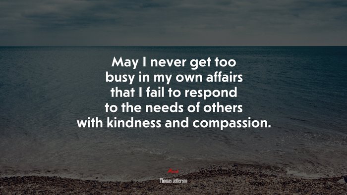 May I never get too busy in my own affairs that I fail to respond to the needs of others with kindness and compassion. | Thomas Jefferson quote