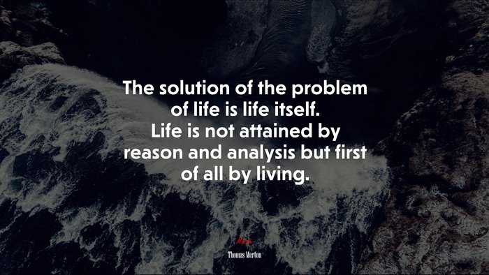 The solution of the problem of life is life itself. Life is not attained by reason and analysis but first of all by living. | Thomas Merton quote