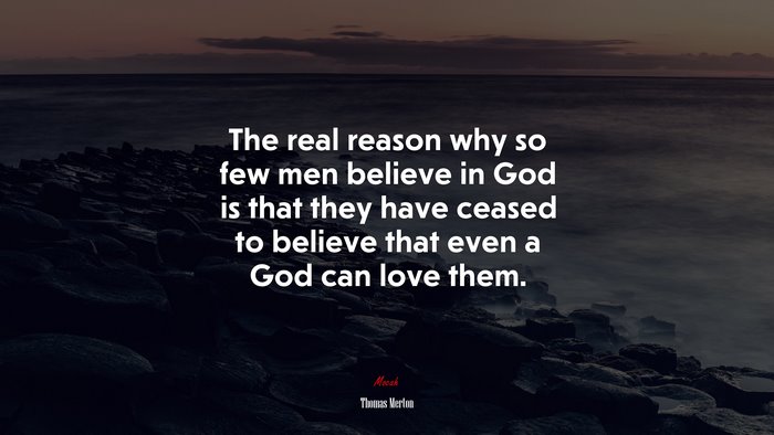 The real reason why so few men believe in God is that they have ceased to believe that even a God can love them. | Thomas Merton quote