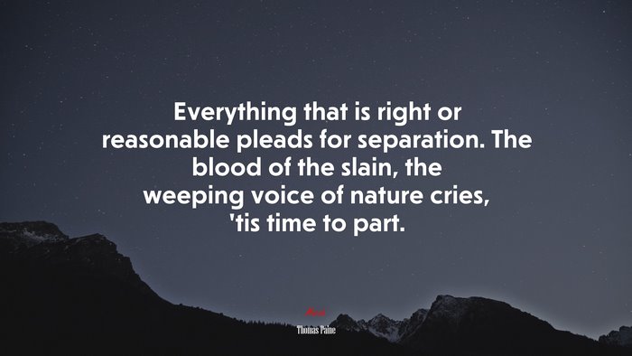 Everything that is right or reasonable pleads for separation. The blood of the slain, the weeping voice of nature cries, ’tis time to part. | Thomas Paine quote