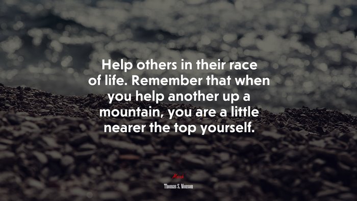 Help others in their race of life. Remember that when you help another up a mountain, you are a little nearer the top yourself. | Thomas S. Monson quote