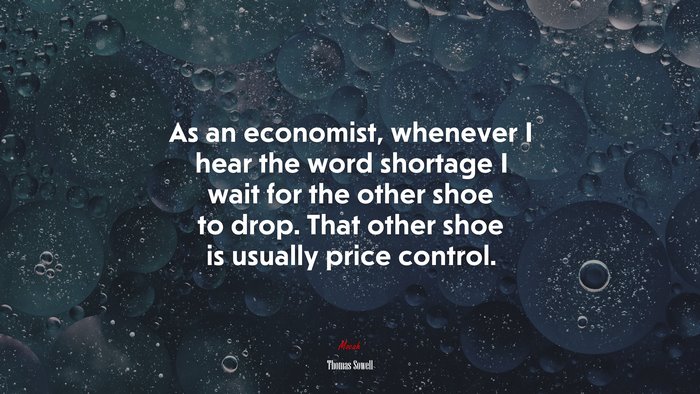 As an economist, whenever I hear the word shortage I wait for the other shoe to drop. That other shoe is usually price control. | Thomas Sowell quote