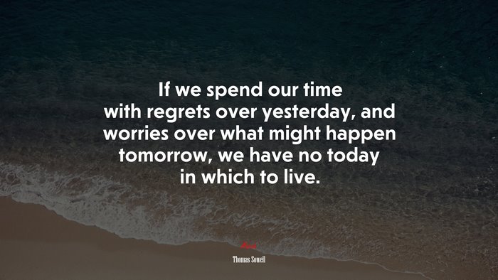 If we spend our time with regrets over yesterday, and worries over what might happen tomorrow, we have no today in which to live. | Thomas Sowell quote