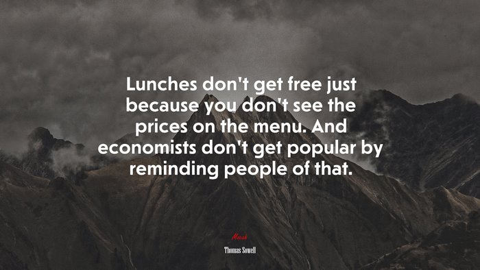 Lunches don’t get free just because you don’t see the prices on the menu. And economists don’t get popular by reminding people of that. | Thomas Sowell quote