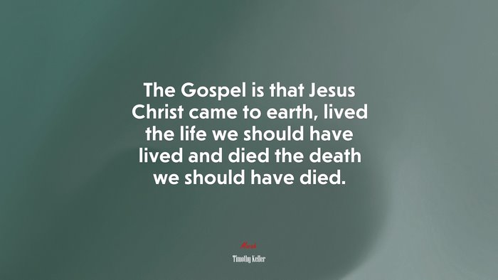 The Gospel is that Jesus Christ came to earth, lived the life we should have lived and died the death we should have died. | Timothy Keller quote
