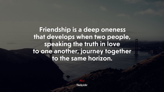 Friendship is a deep oneness that develops when two people, speaking the truth in love to one another, journey together to the same horizon. | Timothy Keller quote