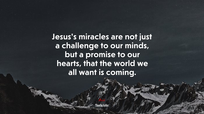 Jesus’s miracles are not just a challenge to our minds, but a promise to our hearts, that the world we all want is coming. | Timothy Keller quote