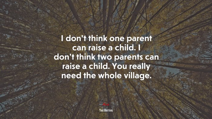 I don’t think one parent can raise a child. I don’t think two parents can raise a child. You really need the whole village. | Toni Morrison quote