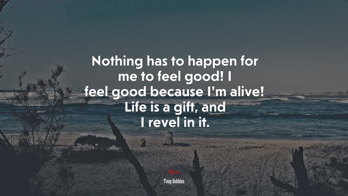 Nothing has to happen for me to feel good! I feel good because I’m alive! Life is a gift, and I revel in it. | Tony Robbins quote