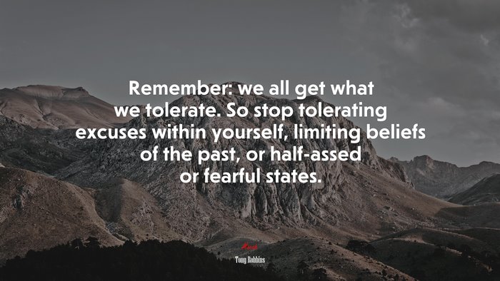 Remember: we all get what we tolerate. So stop tolerating excuses within yourself, limiting beliefs of the past, or half-assed or fearful states. | Tony Robbins quote