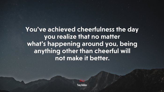 You’ve achieved cheerfulness the day you realize that no matter what’s happening around you, being anything other than cheerful will not make it better. | Tony Robbins quote