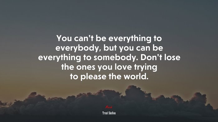 You can’t be everything to everybody, but you can be everything to somebody. Don’t lose the ones you love trying to please the world. | Trent Shelton quote