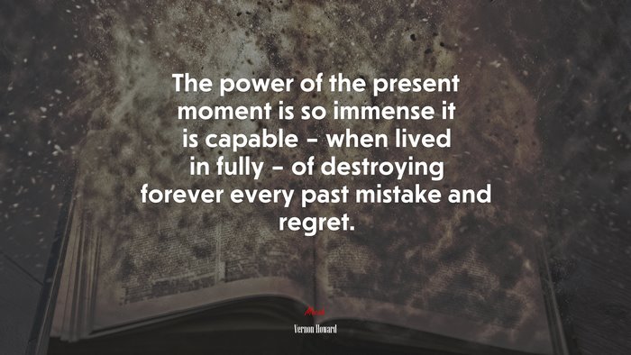 The power of the present moment is so immense it is capable – when lived in fully – of destroying forever every past mistake and regret. | Vernon Howard quote