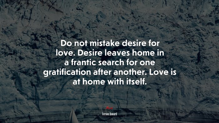 Do not mistake desire for love. Desire leaves home in a frantic search for one gratification after another. Love is at home with itself. | Vernon Howard quote