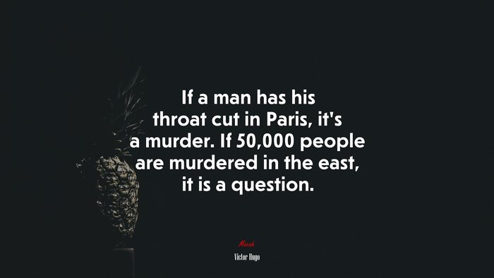 If a man has his throat cut in Paris, it’s a murder. If 50,000 people are murdered in the east, it is a question. | Victor Hugo quote