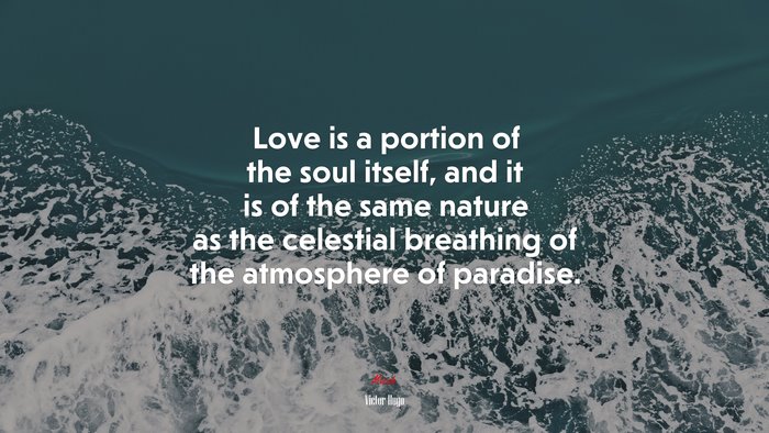 Love is a portion of the soul itself, and it is of the same nature as the celestial breathing of the atmosphere of paradise. | Victor Hugo quote