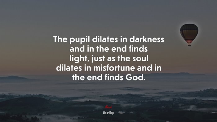 The pupil dilates in darkness and in the end finds light, just as the soul dilates in misfortune and in the end finds God. | Victor Hugo quote
