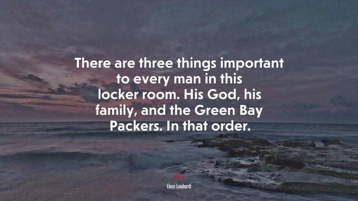 There are three things important to every man in this locker room. His God, his family, and the Green Bay Packers. In that order. | Vince Lombardi quote